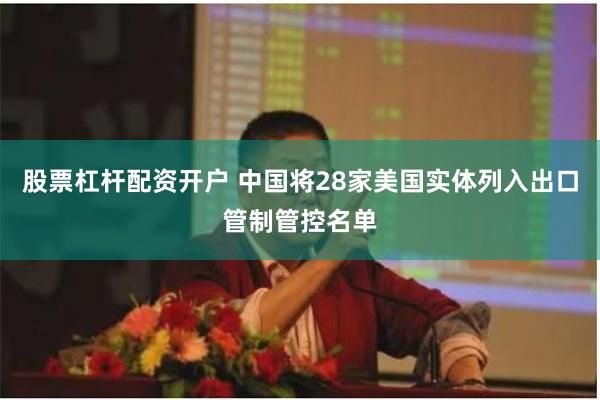 股票杠杆配资开户 中国将28家美国实体列入出口管制管控名单