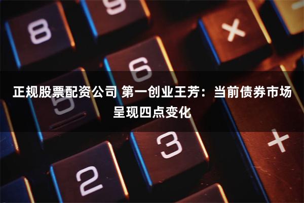 正规股票配资公司 第一创业王芳：当前债券市场呈现四点变化