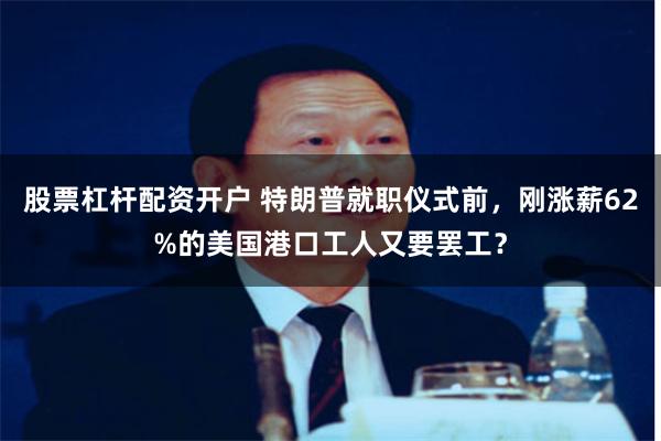 股票杠杆配资开户 特朗普就职仪式前，刚涨薪62%的美国港口工人又要罢工？