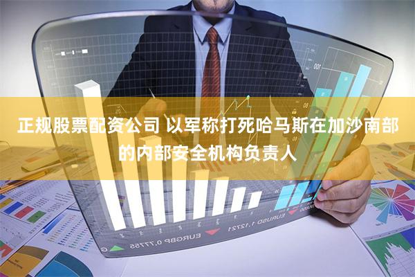 正规股票配资公司 以军称打死哈马斯在加沙南部的内部安全机构负责人