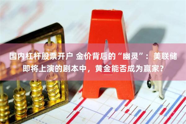 国内杠杆股票开户 金价背后的“幽灵”：美联储即将上演的剧本中，黄金能否成为赢家？