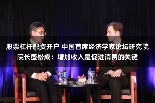股票杠杆配资开户 中国首席经济学家论坛研究院院长盛松成：增加收入是促进消费的关键