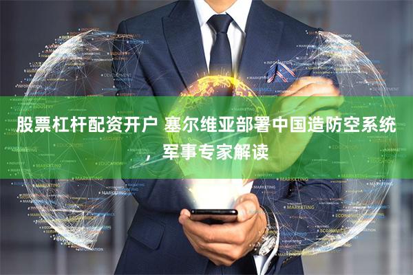 股票杠杆配资开户 塞尔维亚部署中国造防空系统，军事专家解读