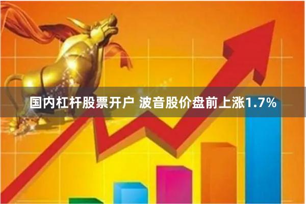 国内杠杆股票开户 波音股价盘前上涨1.7%
