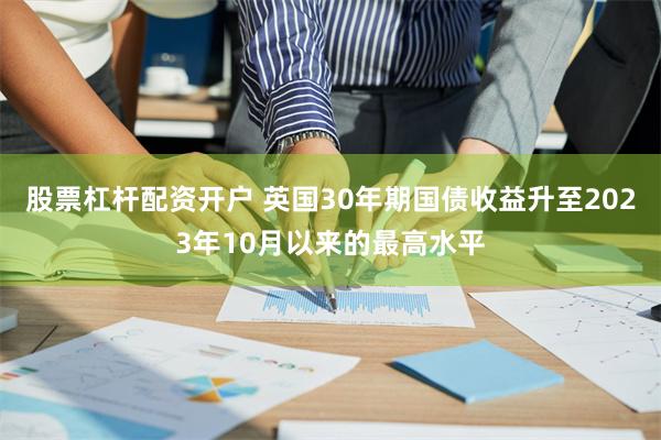 股票杠杆配资开户 英国30年期国债收益升至2023年10月以来的最高水平