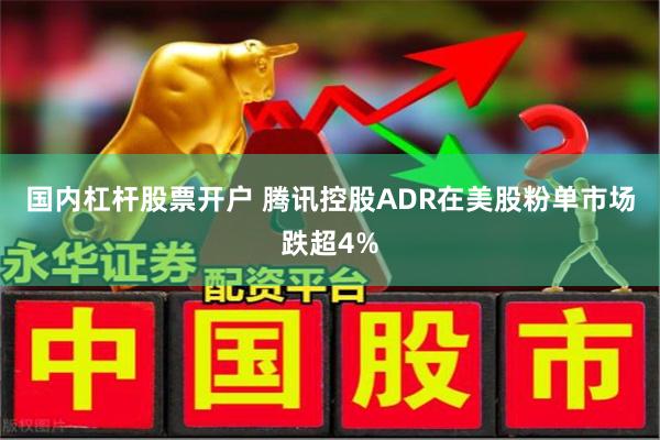 国内杠杆股票开户 腾讯控股ADR在美股粉单市场跌超4%