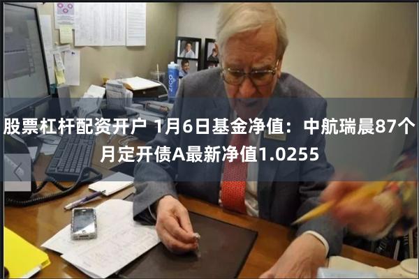 股票杠杆配资开户 1月6日基金净值：中航瑞晨87个月定开债A最新净值1.0255