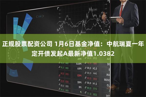 正规股票配资公司 1月6日基金净值：中航瑞夏一年定开债发起A最新净值1.0382