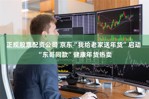 正规股票配资公司 京东“我给老家送年货”启动 “东哥同款”健康年货热卖
