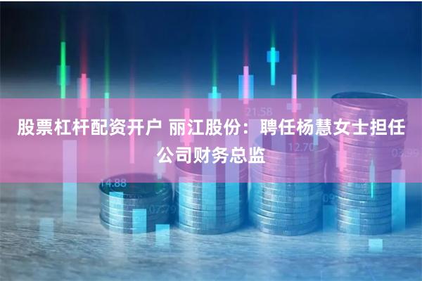 股票杠杆配资开户 丽江股份：聘任杨慧女士担任公司财务总监