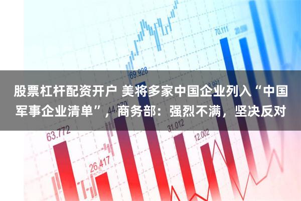 股票杠杆配资开户 美将多家中国企业列入“中国军事企业清单”，商务部：强烈不满，坚决反对