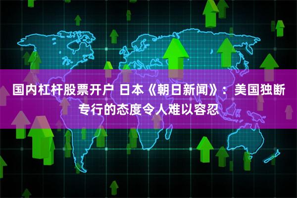 国内杠杆股票开户 日本《朝日新闻》：美国独断专行的态度令人难以容忍
