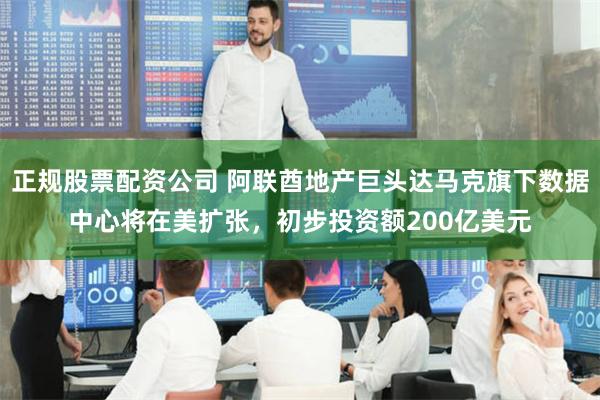 正规股票配资公司 阿联酋地产巨头达马克旗下数据中心将在美扩张，初步投资额200亿美元