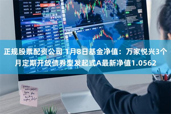 正规股票配资公司 1月8日基金净值：万家悦兴3个月定期开放债券型发起式A最新净值1.0562