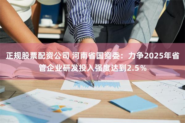 正规股票配资公司 河南省国资委：力争2025年省管企业研发投入强度达到2.5％