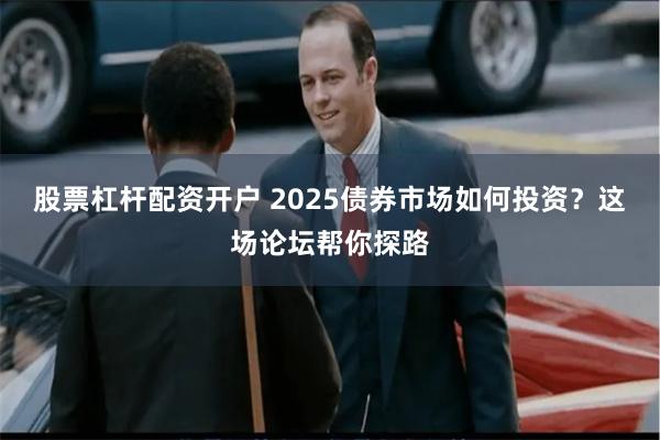 股票杠杆配资开户 2025债券市场如何投资？这场论坛帮你探路
