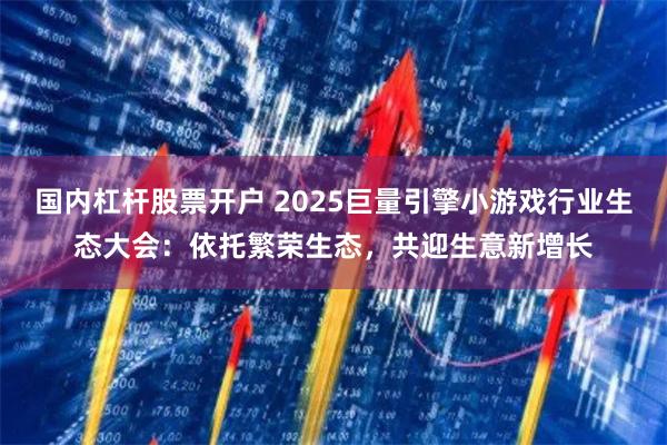 国内杠杆股票开户 2025巨量引擎小游戏行业生态大会：依托繁荣生态，共迎生意新增长