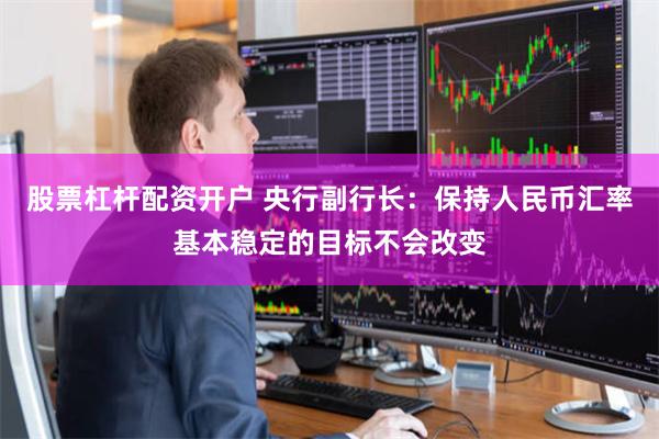 股票杠杆配资开户 央行副行长：保持人民币汇率基本稳定的目标不会改变
