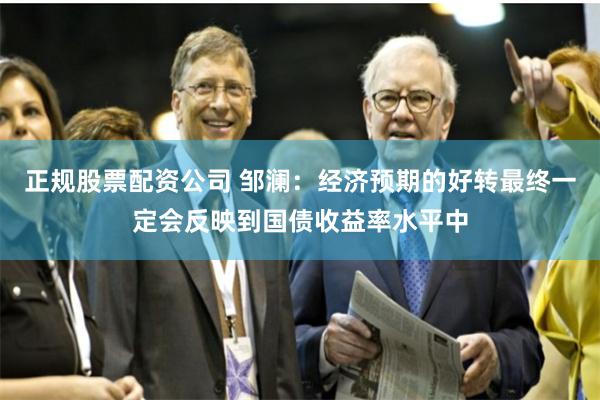 正规股票配资公司 邹澜：经济预期的好转最终一定会反映到国债收益率水平中