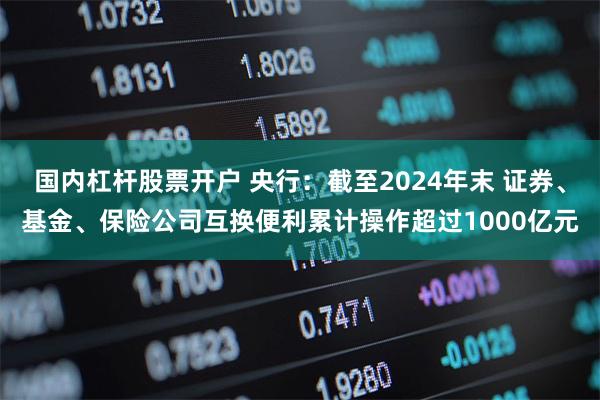 国内杠杆股票开户 央行：截至2024年末 证券、基金、保险公司互换便利累计操作超过1000亿元