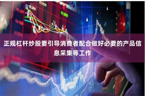 正规杠杆炒股要引导消费者配合做好必要的产品信息采集等工作