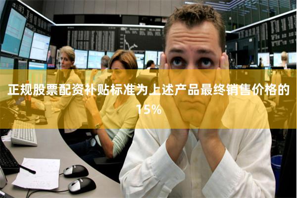 正规股票配资补贴标准为上述产品最终销售价格的15%