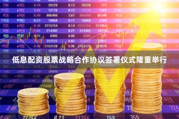低息配资股票战略合作协议签署仪式隆重举行