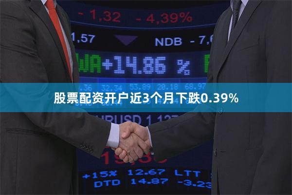 股票配资开户近3个月下跌0.39%