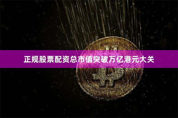 正规股票配资总市值突破万亿港元大关