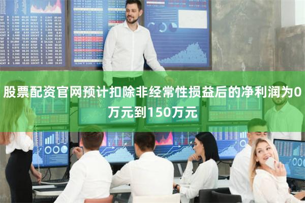 股票配资官网预计扣除非经常性损益后的净利润为0万元到150万元