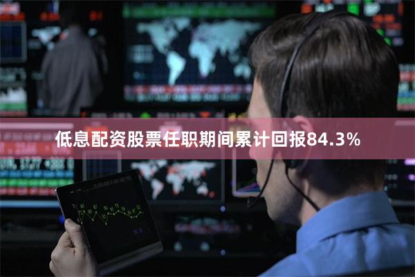 低息配资股票任职期间累计回报84.3%