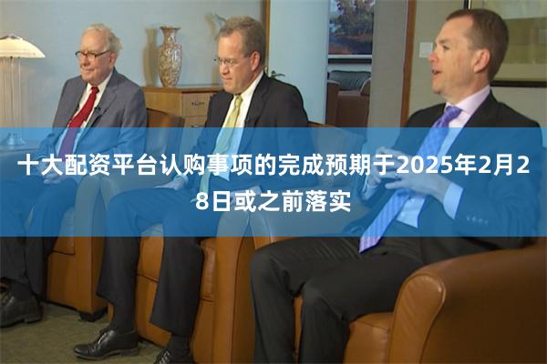 十大配资平台认购事项的完成预期于2025年2月28日或之前落实