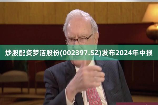 炒股配资梦洁股份(002397.SZ)发布2024年中报