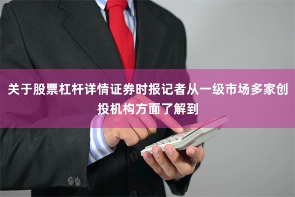 关于股票杠杆详情证券时报记者从一级市场多家创投机构方面了解到
