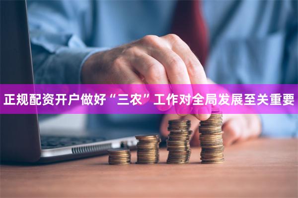 正规配资开户做好“三农”工作对全局发展至关重要