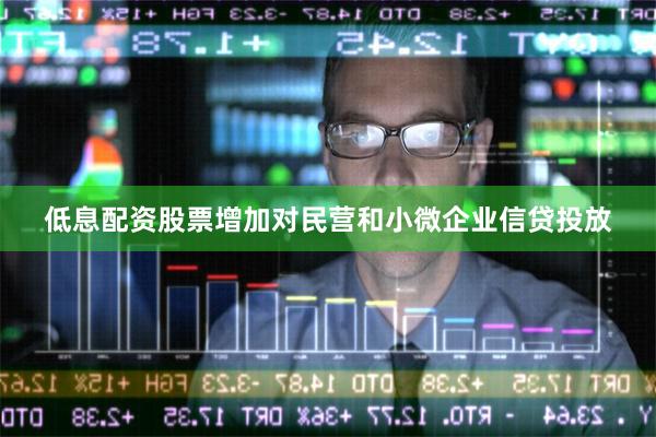 低息配资股票增加对民营和小微企业信贷投放