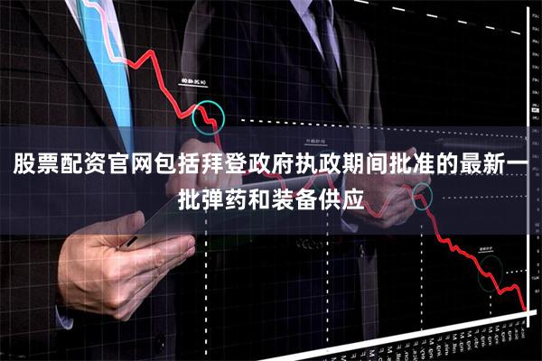 股票配资官网包括拜登政府执政期间批准的最新一批弹药和装备供应