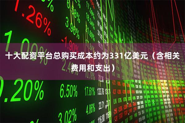 十大配资平台总购买成本约为331亿美元（含相关费用和支出）